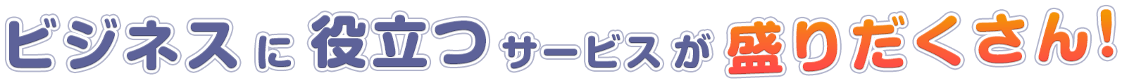 ビジネスに役立つサービスが盛りだくさん!